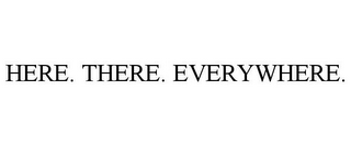 HERE. THERE. EVERYWHERE.