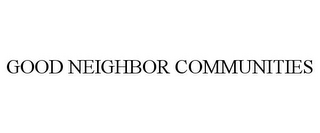 GOOD NEIGHBOR COMMUNITIES