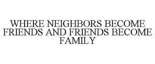 WHERE NEIGHBORS BECOME FRIENDS AND FRIENDS BECOME FAMILY