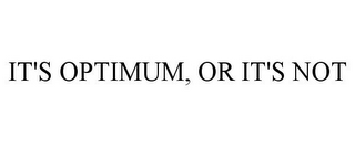 IT'S OPTIMUM, OR IT'S NOT