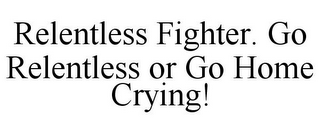 RELENTLESS FIGHTER. GO RELENTLESS OR GO HOME CRYING!