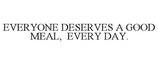 EVERYONE DESERVES A GOOD MEAL, EVERY DAY.