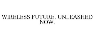 WIRELESS FUTURE. UNLEASHED NOW.