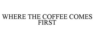 WHERE THE COFFEE COMES FIRST