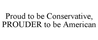 PROUD TO BE CONSERVATIVE, PROUDER TO BE AMERICAN