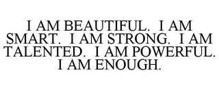 I AM BEAUTIFUL. I AM SMART. I AM STRONG. I AM TALENTED. I AM POWERFUL. I AM ENOUGH.