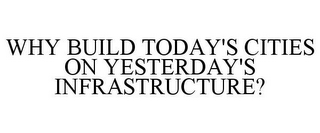 WHY BUILD TODAY'S CITIES ON YESTERDAY'S INFRASTRUCTURE?