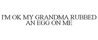 I'M OK MY GRANDMA RUBBED AN EGG ON ME