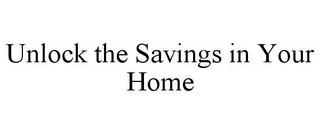 UNLOCK THE SAVINGS IN YOUR HOME