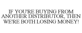 IF YOU'RE BUYING FROM ANOTHER DISTRIBUTOR, THEN WE'RE BOTH LOSING MONEY!