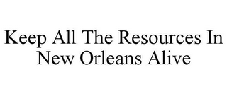 KEEP ALL THE RESOURCES IN NEW ORLEANS ALIVE