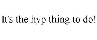 IT'S THE HYP THING TO DO!