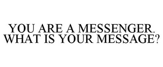 YOU ARE A MESSENGER. WHAT IS YOUR MESSAGE?