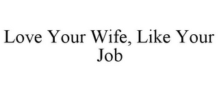 LOVE YOUR WIFE, LIKE YOUR JOB