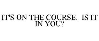 IT'S ON THE COURSE. IS IT IN YOU?