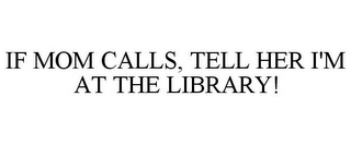 IF MOM CALLS, TELL HER I'M AT THE LIBRARY!