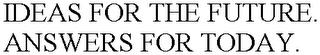 IDEAS FOR THE FUTURE. ANSWERS FOR TODAY.