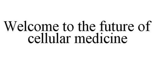 WELCOME TO THE FUTURE OF CELLULAR MEDICINE