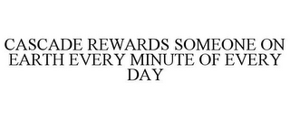 CASCADE REWARDS SOMEONE ON EARTH EVERY MINUTE OF EVERY DAY