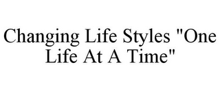 CHANGING LIFE STYLES "ONE LIFE AT A TIME"