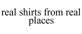 REAL SHIRTS FROM REAL PLACES
