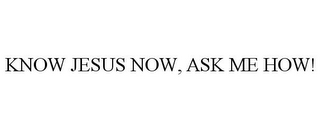 KNOW JESUS NOW, ASK ME HOW!