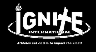 IGNITE INTERNATIONAL ATHLETES SET ON FIRE TO IMPACT THE WORLD