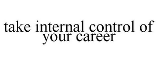 TAKE INTERNAL CONTROL OF YOUR CAREER