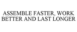 ASSEMBLE FASTER, WORK BETTER AND LAST LONGER