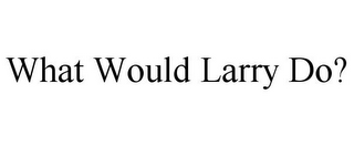 WHAT WOULD LARRY DO?