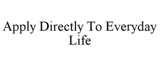 APPLY DIRECTLY TO EVERYDAY LIFE