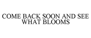 COME BACK SOON AND SEE WHAT BLOOMS