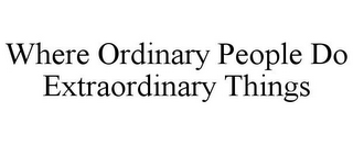 WHERE ORDINARY PEOPLE DO EXTRAORDINARY THINGS