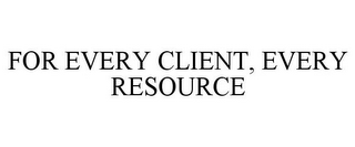 FOR EVERY CLIENT, EVERY RESOURCE