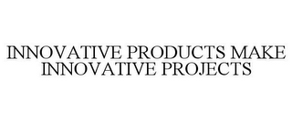 INNOVATIVE PRODUCTS MAKE INNOVATIVE PROJECTS