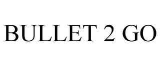 BULLET 2 GO