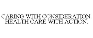 CARING WITH CONSIDERATION. HEALTH CARE WITH ACTION.