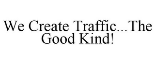 WE CREATE TRAFFIC...THE GOOD KIND!