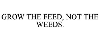 GROW THE FEED, NOT THE WEEDS.