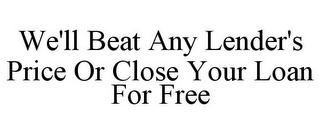 WE'LL BEAT ANY LENDER'S PRICE OR CLOSE YOUR LOAN FOR FREE