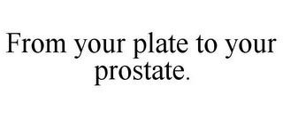 FROM YOUR PLATE TO YOUR PROSTATE.