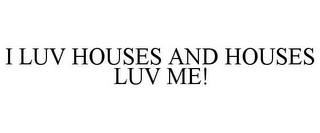 I LUV HOUSES AND HOUSES LUV ME!