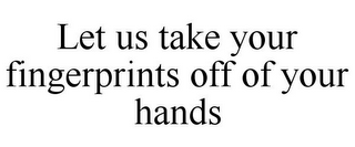 LET US TAKE YOUR FINGERPRINTS OFF OF YOUR HANDS