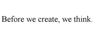 BEFORE WE CREATE, WE THINK.