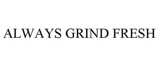 ALWAYS GRIND FRESH