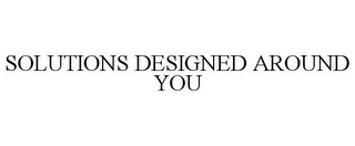 SOLUTIONS DESIGNED AROUND YOU