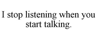 I STOP LISTENING WHEN YOU START TALKING.