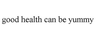 GOOD HEALTH CAN BE YUMMY