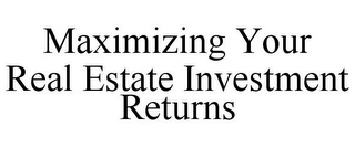 MAXIMIZING YOUR REAL ESTATE INVESTMENT RETURNS