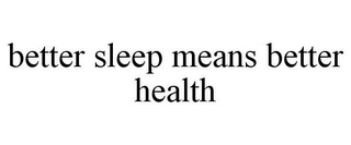 BETTER SLEEP MEANS BETTER HEALTH